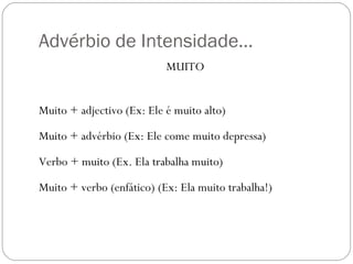Advérbio de Intensidade…
                           MUITO


Muito + adjectivo (Ex: Ele é muito alto)

Muito + advérbio (Ex: Ele come muito depressa)

Verbo + muito (Ex. Ela trabalha muito)

Muito + verbo (enfático) (Ex: Ela muito trabalha!)
 