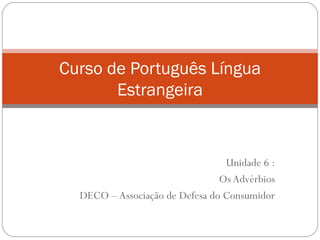 Curso de Português Língua
       Estrangeira


                                 Unidade 6 :
                                Os Advérbios
  DECO – Associação de Defesa do Consumidor
 