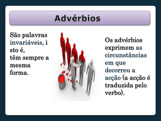 AdvérbiosSão palavras invariáveis, isto é,têm sempre a mesma forma.Os advérbios exprimem as circunstâncias em que decorreu a acção (a acção é traduzida pelo verbo).