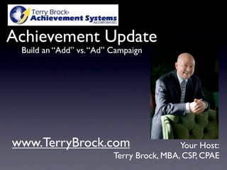 Achievement Update
 Build an “Add” vs. “Ad” Campaign




www.TerryBrock.com                        Your Host:
                         Terry Brock, MBA, CSP, CPAE
 