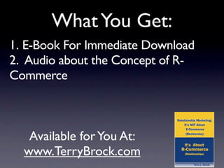 What You Get:
1. E-Book For Immediate Download
2. Audio about the Concept of R-
Commerce



   Available for You At:
  www.TerryBrock.com
 