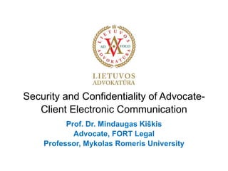 Security and Confidentiality of Advocate-
Client Electronic Communication
Prof. Dr. Mindaugas Kiškis
Advocate, FORT Legal
Professor, Mykolas Romeris University
 