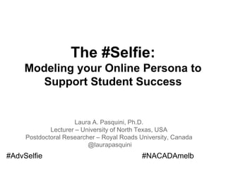 The #Selfie:
Modeling your Online Persona to
Support Student Success
Laura A. Pasquini, Ph.D.
Lecturer – University of North Texas, USA
Postdoctoral Researcher – Royal Roads University, Canada
@laurapasquini
#AdvSelfie #NACADAmelb
 