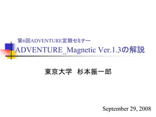 ADVENTURE_Magnetic Ver.1.3の解説
東京大学 杉本振一郎
第6回ADVENTURE定期セミナー
September 29, 2008
 