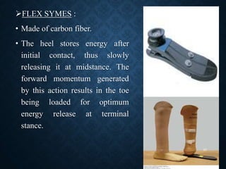 FLEX SYMES :
• Made of carbon fiber.
• The heel stores energy after
initial contact, thus slowly
releasing it at midstance. The
forward momentum generated
by this action results in the toe
being loaded for optimum
energy release at terminal
stance.
20
 