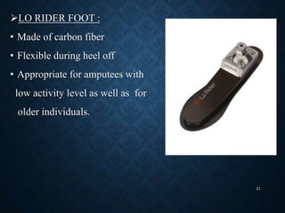 LO RIDER FOOT :
• Made of carbon fiber
• Flexible during heel off
• Appropriate for amputees with
low activity level as well as for
older individuals.
21
 