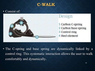 C-WALK
• Consist of:
• The C-spring and base spring are dynamically linked by a
control ring. This systematic interaction allows the user to walk
comfortably and dynamically.
29
 