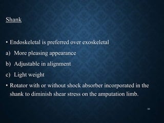 Shank
• Endoskeletal is preferred over exoskeletal
a) More pleasing appearance
b) Adjustable in alignment
c) Light weight
• Rotator with or without shock absorber incorporated in the
shank to diminish shear stress on the amputation limb.
50
 