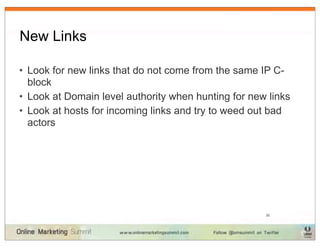 New Links

• Look for new links that do not come from the same IP C-
  block
• Look at Domain level authority when hunting for new links
• Look at hosts for incoming links and try to weed out bad
  actors




                                                     30
 