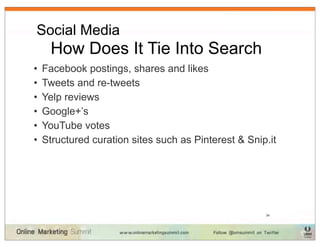 Social Media
	
 How Does It Tie Into Search
•   Facebook postings, shares and likes
•   Tweets and re-tweets
•   Yelp reviews
•   Google+’s
•   YouTube votes
•   Structured curation sites such as Pinterest & Snip.it




                                                      34
 