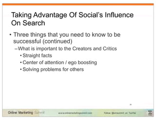 Taking Advantage Of Social’s Influence
On Search
• Three things that you need to know to be
  successful (continued)
  – What is important to the Creators and Critics
    • Straight facts
    • Center of attention / ego boosting
    • Solving problems for others




                                                    39
 