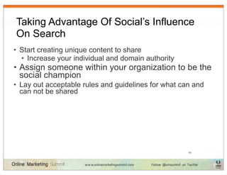 Taking Advantage Of Social’s Influence
On Search
• Start creating unique content to share
  • Increase your individual and domain authority
• Assign someone within your organization to be the
  social champion
• Lay out acceptable rules and guidelines for what can and
  can not be shared




                                                     43
 