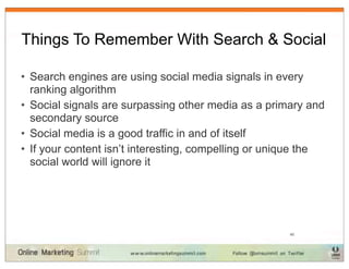 Things To Remember With Search & Social

• Search engines are using social media signals in every
  ranking algorithm
• Social signals are surpassing other media as a primary and
  secondary source
• Social media is a good traffic in and of itself
• If your content isn’t interesting, compelling or unique the
  social world will ignore it




                                                      45
 