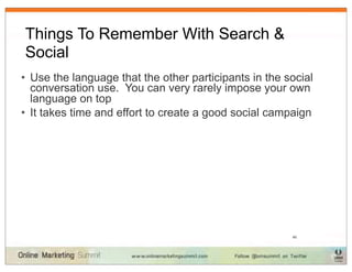 Things To Remember With Search &
Social
• Use the language that the other participants in the social
  conversation use. You can very rarely impose your own
  language on top
• It takes time and effort to create a good social campaign




                                                       46
 