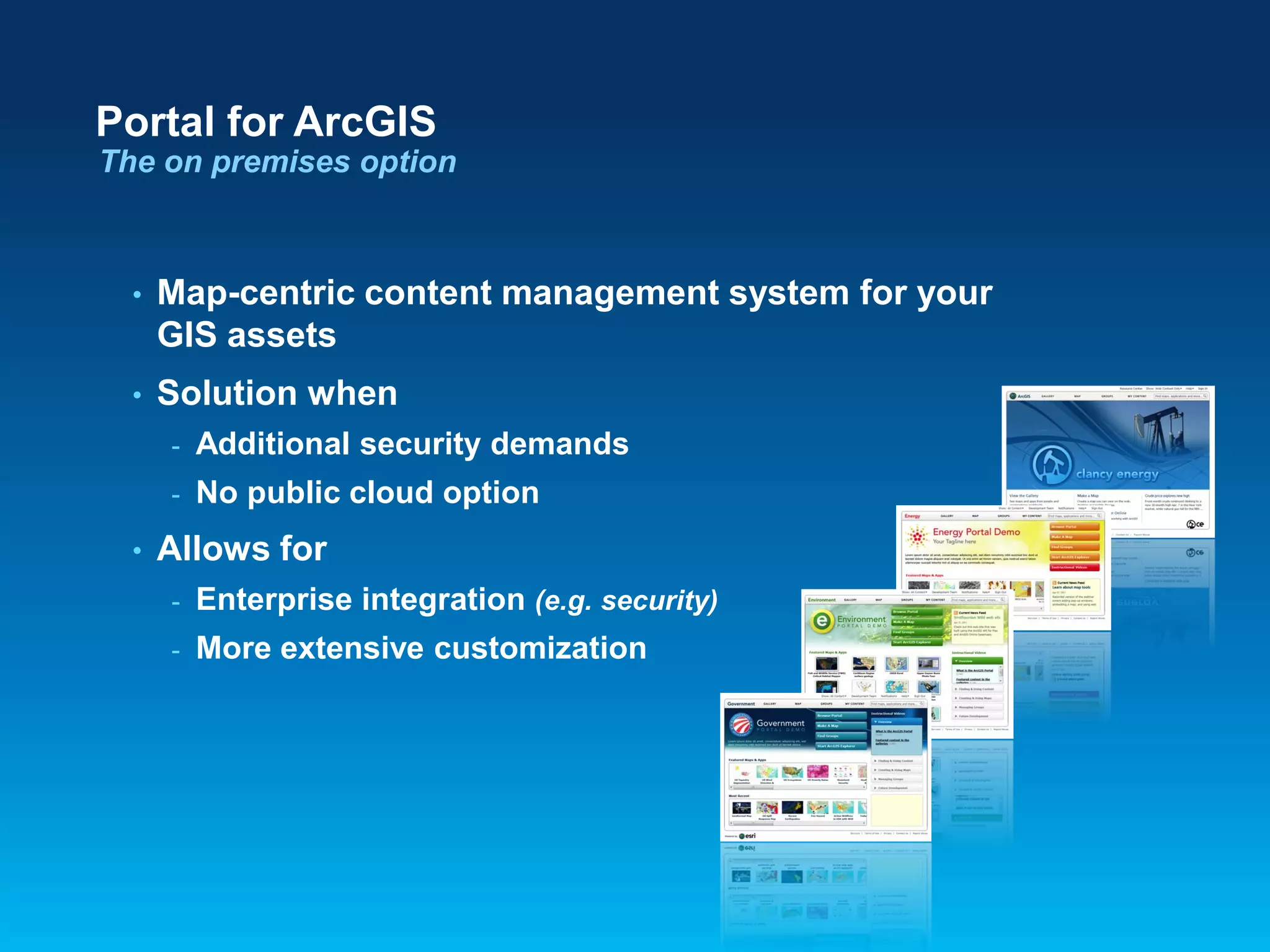 Portal for ArcGIS
The on premises option

•

Map-centric content management system for your
GIS assets

•

Solution when
-

•

Additional security demands
No public cloud option

Allows for
-

Enterprise integration (e.g. security)

-

More extensive customization

 