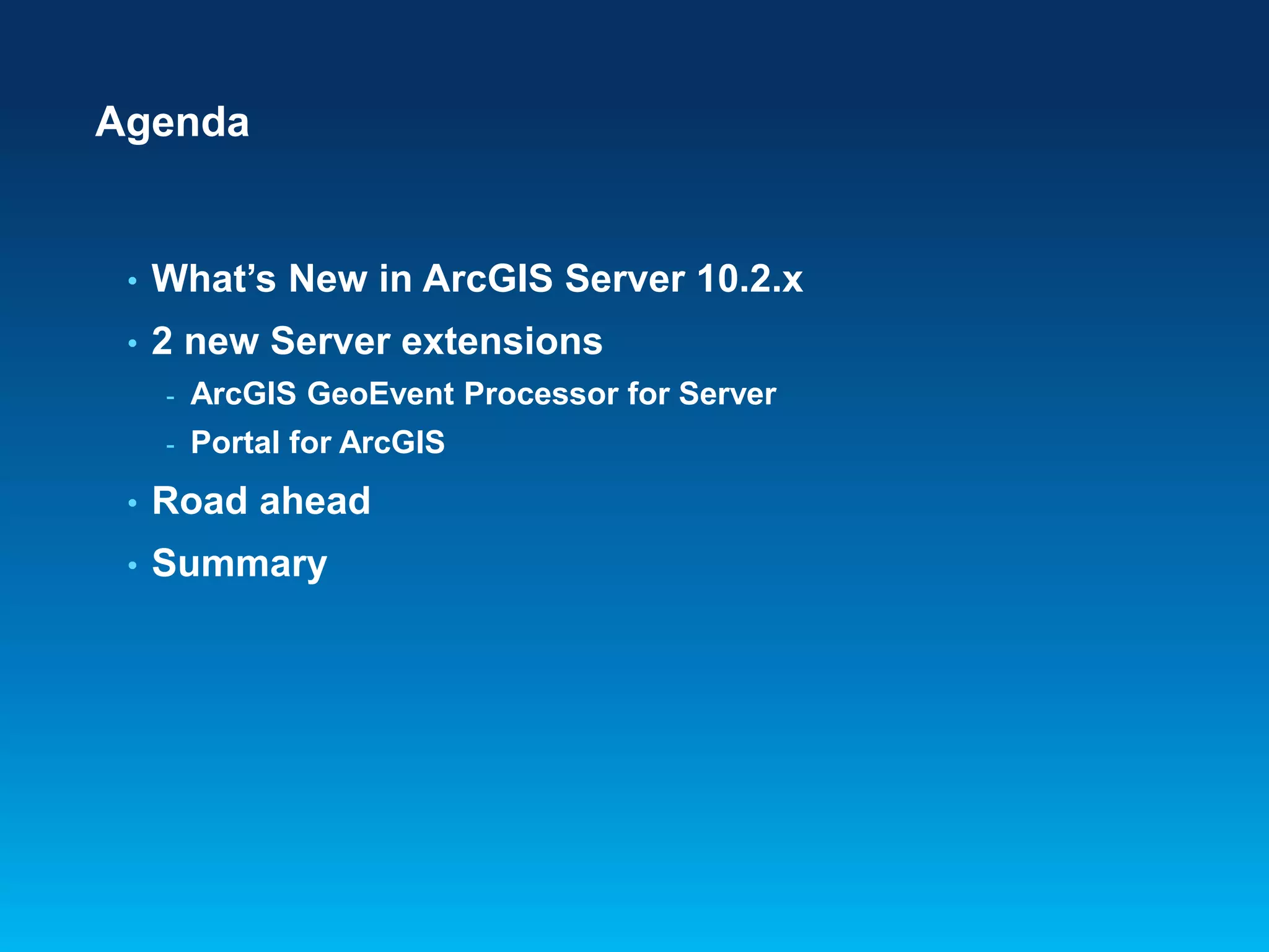 Agenda

•

What’s New in ArcGIS Server 10.2.x

•

2 new Server extensions
-

ArcGIS GeoEvent Processor for Server

-

Portal for ArcGIS

•

Road ahead

•

Summary

 
