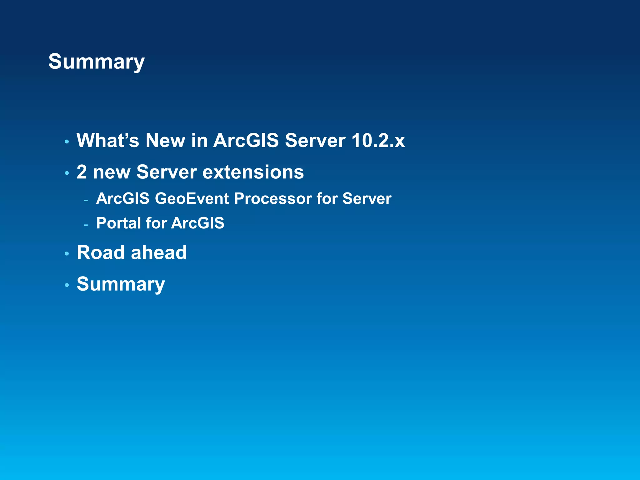 Summary

•

What’s New in ArcGIS Server 10.2.x

•

2 new Server extensions
-

ArcGIS GeoEvent Processor for Server

-

Portal for ArcGIS

•

Road ahead

•

Summary

 