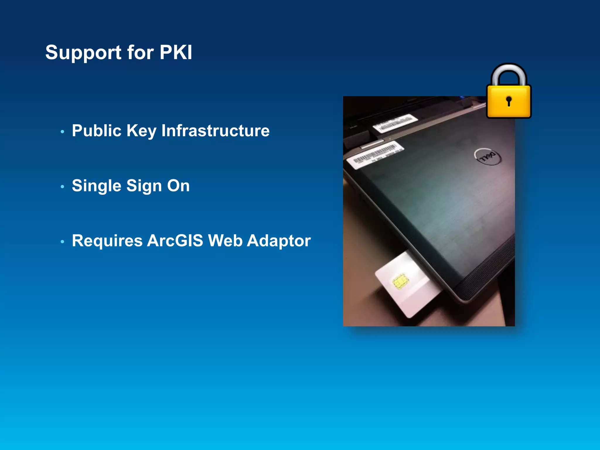 Support for PKI

•

Public Key Infrastructure

•

Single Sign On

•

Requires ArcGIS Web Adaptor

 