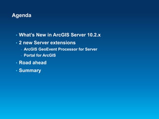Agenda

•

What’s New in ArcGIS Server 10.2.x

•

2 new Server extensions
-

ArcGIS GeoEvent Processor for Server

-

Portal for ArcGIS

•

Road ahead

•

Summary

 