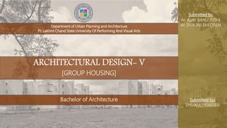 Department of Urban Planning and Architecture
Pt. Lakhmi Chand State University Of Performing And Visual Arts
Submitted by:
SHIVAM(19040130)
ARCHITECTURAL DESIGN- V
[GROUP HOUSING]
Bachelor of Architecture
Submitted to:
Ar. AJAY BAHU JOSHI
Ar. SHALINI SHEOREN
 