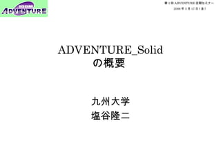 第 3 回 ADVENTURE 定期セミナー
2006 年 3 月 17 日 ( 金 )
ADVENTURE_Solid
の概要
九州大学
塩谷隆二
 