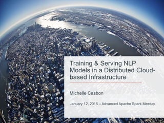 Michelle Casbon
January 12, 2016 – Advanced Apache Spark Meetup
Training & Serving NLP
Models in a Distributed Cloud-
based Infrastructure
 