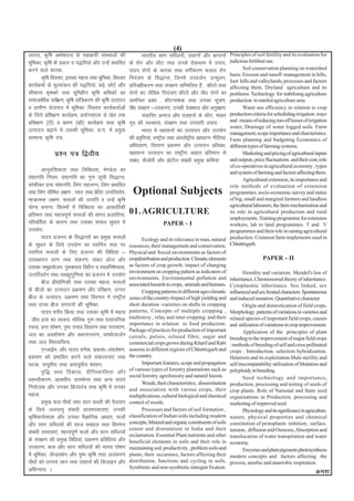 (4)
ykxr] d`f"k vFkZ'kkL= ls lgdkjh laLFkkvksa dh                      Hkkjrh; lkx lfCt;ksa] m|kuksa vkSj ckxkuksa
                                                                                                             Principles of soil fertility and its evaluation for
Hkwfedk] d`f"k ds izdkj o i)fr;ka vkSj mUgsas izHkkfor   ds jksx vkSj dhV rFkk muds jksdFkke esa mik;]       judicious fertiliser use.
djus okys dkjd-                                          ikni jksxksa ds dkjd rFkk oxhZdj.k Qly jksx                Soil conservation planning on watershed
                                                                                                             basis. Erosion and runoff management in hills,
        d`f"k foLrkj] bldk egRo rFkk Hkwfedk] foLrkj     fu;a=.k ds fl)kUr] ftuesa miotZu] mUewyu]           foot hills and valleylands; processes and factors
dk;ZØeksa ds ewY;kadu dh i)fr;ka] cM+s] NksVs vkSj       izfrj{khdj.k rFkk laj{k.k lfEefyr gSa - dhVksa rFkk affecting them. Dryland agriculture and its
lhekUr d`"kdksa rFkk Hkwfeghu d`f"k Jfedksa dk           jksxksa dk tSfod fu;a=.k dhVksa vkSj ikS/k jksxksa dk
                                                                                                             problems. Technology for stabilising agriculture
lektkfFkZd los{k.k] d`f"k ;kaf=dj.k dh d`f"k mRiknu
                 Z                                       lefUor izca/k - dhVuk'kd rFkk mudk lw=.k]           production in rainfed agriculture area.
o xzkeh.k jkstxkj esa Hkwfedk- foLrkj dk;ZdrkZvksa       ikS/k laj{k.k &midj.k] mudh ns[kHkky vkSj vuqj{k.k-        Water use efficiency in relation to crop
ds fy;s izf'k{k.k dk;ZØe] iz;ksx'kkyk ls [ksr rd                   HkaMkfjr vukt vkSj nyguksa ds dhV] HkaMkj production criteria for scheduling irrigation. ways
izf'k{k.k ¼Vh½ o Hkze.k ¼Ogh½ dk;ZØe rFkk d`f"k                                                              and means of reducing run-off losses of irrigation
                                                         x`g dh LoPNrk] laj{k.k rFkk mipkjh mik;
                                                                                                             water, Drainage of water logged soils. Farm
mRiknu c<+kus esa mldh Hkwfedk- N-x- esa iz;qä                     Hkkjr esa [kk|kuksa dk mRiknu vkSj mi;ksx management, scope importance and charcteristics.
lkekU; d`f"k ;a=-                                        dh izofŸk;ka] jk"Vªh; rFkk varjkZ"Vªh; [kk|kUu uhfr;ka-
                                                                 `                                           Farm planning and budgeting Economics of
                                                         vf/kxzg.k] forj.k izØe.k vkSj mRiknu izfrca/k]      different types of farming systems.
              iz'u i= f}rh;                              [kk|kUu mRiknu dk jk"Vªh; vkgkj izfreku ls                 Marketing and pricing of agricultural inputs
                                                         laca/k] dSyksjh vkSj izksVhu laca/kh izeq[k dfe;ka  and outputs, price fluctuations. and their cost, role
                                                                                                             of co-operatives in agricultural economy , types
          vkuqoaf'kdrk rFkk fofo/krk] es.Msy dk                                                              and system of farming and factors affecting them.
oa'kkxfr fu;e] oa'kkxfr dk xq.k lwph fl)kUr]                                                                        Agriculrural extension, its importance and
dks'khdk nzO; oa'kkxfr- fyax lgyXu] fyax izHkkfor                                                            role methods of evaluation of extension
rFkk fyax lhfer y{k.k - Lor% rFkk izfjr mRifjorZu]
                                       s                   Optional Subjects                                 programmes, socio-economic survey and status
ek=kRed y{k.k- Qlyksa dh mRifŸk o mUgsa d`f"k                                                                of big, small and marginal farmers and landless
;ksX; cukuk- fdLeksa esa fofo/krk dk vkdkfjdh                                                                agricultural labourers, the farm mechanisation and
izfr:i rFkk egRoiw.kZ Qlyksa dh laxr iztkfr;ka]          01.AGRICULTURE                                      its role in agricultural production and rural
                                                                                                             employments. Training programme for extension
ifjofrZrk ds dkj.k rFkk mldk Qly lq/kkj esa                                 PAPER - I                        workers, lab to land programmes. T and V
mi;ksx-                                                                                                      programmes and their role in raising agricultural
          ikni iztuu ds fl)kUrksa dk izeq[k Qlyksa              Ecology and its relevance to man, natural production. Common farm implements used in
ds lq/kkj ds fy;s mi;ksx Lo ijkfxr rFkk ij               resources, their management and conservation. Chhattisgarh.
ijkfxr Qlyksa ds fy, iztuu dh fof/k;ka &                 Physical and Social environments as factors of
miLFkkiu oj.k rFkk ladj.k] ladj vkst vkSj                cropdistribution and production. Climatic elements                     PAPER - II
mldk leqi;kstu- iq:"krRo foghu o Lovfu"ksP;rk]
                z                                        as factors of crop growth. impact of changing
                                                         environment on cropping pattern as indicators of           Heredity and variation. Mendel's law of
mRifjorZu rFkk Locgqxqf.krk dk iztuu esa mi;ksx          environments. Environmental pollution and inheritance, Chromosomal theory of inheritance.
-         cht izkS|ksfxdh rFkk mldk egRo] Qlyksa         associated hazards to crops, animals and humans. Cytoplasmic inheritance. Sex linked, sex
ds chtksa dk mRiknu izØe.k vkSj ifj{k.k] mUur                   Cropping patterns in different agro climatic influenced and sex limited characters. Spontaneous
cht ds mRiknu] izØe.k rFkk foi.ku esa jk"Vªh;            zones of the country-Impact of high yielding and and induced mutation. Quantitative character.
rFkk jkT; cht laxBuksa dh Hkwfedk-                       short duration -varieties on shifts in cropping            Origin and domestication of field crops.
          ikni 'kjhj fØ;k rFkk mldk d`f"k esa egRo       patterns, Concepts of multiple cropping , Morphology patterns of variations in varieties and
                                                         multistroy , relay and inter cropping and their related species of important field crops, causes
- tho nzO; dk Lo:i] HkkSfrd xq.k rFkk jklk;fud
                                                         importance in relation to food production. and utilization of variations in crop improvement.
jpuk] izUr 'kks"k.k] i`"B ruko folj.k rFkk ijklj.k]      Package of practices for production of important           Application of the principles of plant
ty dk vo'kks"k.k vkSj LFkkukUrj.k] ok"iksRltZu           cereals, pulses, oilseed fibre, sugar and breeding to the improvement of major field crops
rFkk ty ferO;f;rk-                                       commercial crops grown during Kharif and Rabi : methods of breeding of self and cross pollinated
          ,UtkbZe] vkSj ikni o.kZd] izdk'k&la'ys"k.k]    seasons in different regions of Chhattisgarh and crops . Introduction. selection hybridization.
izde.k dks izHkkfor djus okys ladYiuk,a rFkk             the country.                                        Heterosis and its exploitation.Male sterility and
?kVd] ok;qoh; rFkk vok;qoh; 'olu-                               Important features, scope and propagation self imcompatability utilization of Mutation and
                                                         of various types of forestry plantations such as polyploidy in breeding.
          o` f ) rFkk fodkl] nhfIrdkfyrk vkS j
                                                         social forestry. agroforestry and natural forests.         Seed technology and importance,
olUrhdj.k] vkDlhu] gkjeksUl rFkk vU; ikni
                                                                Weeds, their characteristics, dissemination production, processing and testing of seeds of
fu;kstd vkSj mudk fØ;kra= rFkk d`f"k esa mudk            and association with varous crops, their crop plants. Role of National and State seed
egRo-                                                    multiplications, cultural biological and chemical organisations in Production. processing and
          izeq[k Qy ikS/kksa rFkk lkx lCth dh iSnkokj    control of weeds.                                   marketing of improved seed.
ds fy;s tyok;q laca/kh vko';drk,a] mudh                         Processes and factors of soil formation ,           Physiology and its significance in agriculture.
d`f"kdk;Zekyk vkSj mudk oSKkfud vk/kkj] Qyksa            classification of Indian soils including modern nature, physical properties and chemical
vkSj lkx lfCt;ksa dh lkt lEgky rFkk foi.ku               concepts, Mineral and organic constituents of soils constitution of protoplasm imbition, surface.
                                                         extent and distrutution in India and their tension, diffusion and Osmosis, Absorption and
laca/kh leL;k,a] egRoiw.kZ Qyksa vkSj lkx lfCt;ksa       reclamation. Essential Plant nutrients and other translocation of water transpiration and water
ds laj{k.k dh izeq[k fof/k;ka] izØe.k izfof/k;ka vkSj    beneficial elements in soils and their role in economy.
midj.k- Qy vkSj lkx lfCt;ksa dh ekuo iks"k.k             maintaining soil productivity , problem soils and          Enzymes and plant pigments photosynthesis
esa Hkwfedk- ySUMLdsi vkSj iq"i d`f"k rFkk vyadj.k       plants, their occurence, factors affecting their modern concepts and factors affecting the
ikS/kksa dks mxkuk yku rFkk m|kuksa dh fMtkbu vkSj       distribution, functions and cycling in soils, process, areobic and unaerobic respiration.
vfHkU;kl A                                               Symbiotic and non-symbiotic nitrogen fixation.
                                                                                                                                                            Øe'k%
 