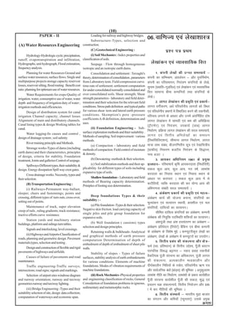 (10)
                  PAPER - II                                     Loading for railway and highway bridges.
                                                                 Substructure-Types, selection and
                                                                                                                 06-okf.kT; ,oa ys[kk'kkL=
(A) Water Resources Engineering                           construction.
                                                                 (C) Geotechnical Engineering :                                  iz'u i= izFke
        Hydrology-Hydrologic cycle; precipitation,               (i) Soil Mechanics : Index properties and
runoff. evapotranspiration and infiltration,              classification of soils.
Hydrographs, unit hydrograph, Flood estimation,                  Seepage : Flow through homogeneous                 ys[kkadu ,oa O;kolkf;d foŸk
frequency analysis.                                       isotropic and an isotropic earth dams.
        Planning for water Resources Ground and                  Consolidation and settlement : Terzaghi's               1- daiuh ys[kksa dh mUur leL;k;sa &
surface water resources; surface flows. Single and        theory, determination of consolidation , parameters    daiuh dk lfEeJ.k] varyZ;u & vkSj iqufuZekZ.k]
multipurpose projects storage capacity reservoir          from Laboratory tests. Field compression curve.        daiuh dk ifjlekiu] fu;a=.k daifu;ksa ds ys[ks]
losses, reservoir silting, flood routing . Benefit cost   time-rate of settlement. settlement computation        lquke ¼[;kfr&xqMfoy½ ,oa ys[kkadu ,oa O;olkf;d
ratio. planning for optimum use of water resources.       for under consolidated normally consolidated and
                                                          over consolidated soils. Shear strength; Shear
                                                                                                                 foŸk lkekU; chek dEifu;ksa rFkk daifu;ksa ds
        Water Requirements for crops-Quality of
irrigation. water, consumptive use of water, water        strength parametres - laboratory and field deter-      ys[ksA
depth and frequency of irrigation duty of water ;         mination and their selection for the relevant field            2- ykxr ys[kkadu dh izd`fr ,oa izdk;Z&
irrigation methods and efficiencies.                      conditions. Stress path definition and typical paths   ykxr oxhZdj.k] v/kZ ifjorZuh; ykxrksa dks fLFkj
        Design of distribution system for canal           for various shear tests and lateral earth pressure     ,oa ifjorZuh; izHkkxksa esa foHkkftr djus dh rduhdh]
irrigation Channel capacity; channel losses               conditions. Skemption's pore -pressure                 ifjO;; yxkus ds vk/kkj vkSj muesa varfuZfgr nks"k
                                                          coefficients A-B definition, determination and
Alignment of main and distributory channels.
                                                          uses.
                                                                                                                 ykxr ys[kkadu esa lkexzh ,oa Je dh vfHkfØ;k
Canal lining types & design Working tables for                                                                   ¼VªhVesaV½ ,oa fu;a=.k] midk;Z ¼tkc½ ykxr
canal.                                                           (ii) Foundation Engineering - Sub-
                                                          surface exploration methods and thier suitability .    fu/kkZj.k] izfØ;k ykxr ys[kkadu dh ljy leL;k;s]a
        Water logging-Its causes and control ,
                                                          Methods of sampling. Soil improvement : various        ykxr ,oa foŸkh; vfHkys [ kks a dk lek/ku
design of drainage system ; soil salinity
                                                          methods.                                               ¼fjdkaflfy,'ku½] lhekUr ykxr fu/kkZj.k] ykxr
        River training principle and Methods.
                                                                 (a) Compaction - laboratory and field           ek=k ykHk laca/k] chtxf.krh; lw= ,oa js[kkfp=h;
        Strorage works-Types of dams (including           methods of compaction. Field control of moisture       ¼xzkQh;½ fu:i.k ctVh; fu;a=.k ds fl)kUr]
earth dams) and their characteristics, principles         & density.
of design, criteria for stability, Foundation                                                                    uE; ctV A
treatment, Joints and galleries Control of seepage.              (b) Dewatering -methods & their selection.              3- vk;dj vf/kfu;e 1961 ds izeq[k
        Spillways-Different types, their suitability &           (c) Soil stabilization-methods and their ap-    izko/kku& ifjHkk"kk;sa d`f"k vk;djnkrk ¼fu/kkZfjrh½
design. Energy dissipation Spill way crest gates.         plicability for different types of soils including     ldy dqy vk;] dqy vk;] xr o"kZ] ykHkka'k
                                                          expansive type of soils.
        Cross drainage works. Necessity, types and                                                               djnkrk dk fuokl LFkku ,oa fuokl LFkku ds
their selection.                                                 Shallow foundation - Laboratory and field       vk/kkj ij djkikr A ldy dqy vk; esa ls
                                                          methods of Bearing capacity determination.
        (B) Transportation Engineering :                                                                         dVkSfr;k¡] O;fä djnkrk dh dj ;ksX; vk; dh
                                                          Priniples of footing size determination.
        (i) Railways-Permanent way-ballast,                                                                      vfHkx.kuk laca/kh ljy leL;k;sa A
sleeper; chairs and fastennings; points and                                                                              4- vads{k.k izdk;Z dh izd`fr ,oa egRo&
                                                                 Deep foundations Types & their
crossing, different types of turn outs, cross-over,
                                                          suitability : -
                                                                                                                 vads{k.k dk;Z dh ;kstuk cukuk] laifŸk;ksa dk
setting out of points.                                                                                           ewY;kadu ,oa lR;kiu LFkk;h] {k;'khy ,oa py
        Maintenance of track, super elevation                    (a) Pile foundation -Types & their selection.
                                                          Negative skin friction. load carrying capacity of      laifŸk;k¡] nkf;Roksa dk lR;kiuA
creep of rails , ruling gradients; track resistance;
                                                          single piles and pile group foundation for                     lhfer nkf;Ro daifu;ksa dk vads{k.k] dEiuh
tractive efforts curve resistance.
                                                          expansive soils.                                       vad{kd dh fu;qfä infLFkfr 'kfä;k¡ dk lR;kiuA
                                                                                                                      s
        Station yards and machinery station
buildings, platform and sidings turn tables.                     (b) Well foundation ( cassions) types                   va'kiwath rFkk va'k gLrkarj.k dk vads{k.k &
                                                          selection and design principles.                       vads{k.k izfrosnu ¼fjiksVZ½ cSafdx ,oa chek dEiuh
        Signals and interlocking; level crossings.
                                                                 Retaining walls & bulkheads- Analytical         ds vads{k.k ds fo'ks"k eqís A dEI;wVjhd`r ys[kksa dk
        (ii) Highways and Airports-Classification of
roads, planning and geometric design. Pavement
                                                          and graphical methods of earth pressure                vads{k.k] ys[kksa ds vads{k.k esa dEI;wVjksa dk mi;ksxA
                                                          computation Determination of depth of                          5- foŸkh; izca/k dh ladYiuk vkSj {ks=&
materials;types, selection and testing .                  embedment of depth of embedment of sheet pile
        Design and construction of flexible and rigid                                                            QeZ ¼O;k- izfr"Bku½ ds foŸkh; mís';] iw¡th c;Vu
                                                          walls.
pavements of highways and airfields.                                                                             ikjaifjd fo:) cêkxr & udn izokg rduhdas
                                                                 Stability of slopes - Types of failure
        Causes of failure of pavements and road           surfaces, stability analysis of earth embankments      oSdfYid iwath lajpuk dk vfHkdYiu] iwath ykxr
maintenance.                                              for various conditions. Elements of machine            dh la d Yiuk] vYidkyhu e/;dkyhu vkS j
        Traffic engineering-Traffic surveys;              foundations. Modes of vibration requirements of        nh?kZdkyhu fuf/k;ksa ds L=ksr] ifjorZuh; _.k i=
intersections; road signs; signals and markings.          machine foundations.                                   vkSj lkoZtfud ca/kksa ¼ckaMl½ dh Hkwfedk A vuqdyre
                                                                                                                                              ~                      q
        Selection of airport sites windrose diagram              (iii) Rock Mechanics -Physical properties       ykHkka'k uhfr dk fu/kkZj.k] ykHkka'kksa ds izdkj dk;Z'khy
and runway orientation; runway and taxiway                and engineering classification of rocks, General       iw¡th lajpuk dk;Z'khy iw¡th dh ldy] 'kq) ,oa
geometries runway and taxiway lighting.                   Considertion of foundation problems in igneous,        izpyu pØ ladYiuk;sa] foŸkh; fu;kstu vkSj izca/
        (iii) Bridge Engineering -Types and their         sedimentary and metamorphic rocks.
                                                                                                                 k esa dj uhfr;ksa dh Hkwfedk A
suitability selection of site, design data collection;                                                                   6- foŸkh; laLFkk;sa & Hkkjrh; eqnzk cktkj
computation of waterways and economic span.
                                                                                                                 dk laxBu vkSj dfe;k¡ ¼U;wurk,a½ mlds izeq[k
                                                                                                                                                                   Øe'k%
 