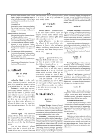 (28)
      Kinship - Impact of Kinship system in tribal     ijh{k.kksa dh jpuk ds fy;s bl izef;dk dk mi;ksxA uniform, exponential, gamma, Beta, normal and
                                                                                        s
      society, changing form of Kinship system in      Vh ¼t½ ,Q ¼F½ ,oa dkbZ oxZ ¼x2½ izfrn'kZdh ij bivariate normal probability distributions.
      urban and industrial society. Effect of rights                                                    Convergence in probability , weak law of large
                                                       vk/kkj lkFkZdrk ijh{k.k A
      and obligation associated with kinship in In-                                                            numbers and simple form of central limit theorem
      dian society.                                                                                            (without proof).
      Status and Role.                                               iz'u i= f}rh;
      Role conflict among women in rural and ur-                           [k.M&,d                                                 Section - II
      ban setting. Importance of ascribed and
      achieved status in changing social scenario                                                                      Statistical Inference - Requirements -
                                                               izfrp;u rduhd & izfrp;u dk Lo:i
      of India.                                                                                                of good estimate -unbiasedness, consistency,
VIII- Religion and belief system :                     ,oa {ks= ljy ;kífPNd izfrp;u] vuqikr ,oa
                                                                                                               sufficiency and efficiency, Cramer-Rao inequality
      Ideological perception of main religions.        lekuqikr vkdyu] Lrfjr izfrp;u Øec)                      , Methods of estimation, method of moments,
      Tribal and rural belief system.                  izfrp;u] izfrp;u rFkk vizfrp;u =qfV;k¡] izfrn'kZ        method of maximum likelihood Properties of
      Functions of religion and magic. Compare         losZ{k.k dk vk;kstu rFkk laxBu A                        maximum likelihood estimates (Without proof)
      and contrast between religion and magic.                 iz;ksx vfHkdYiuk & ,d] f}/kk rFkk               confidence intervals.
IX- Social movement and aggressive groups.
                                                       f=/kk oxhZdj.kksa ds fy;s izlkj.k fo'ys"k.k iz;ksx              Simple and composite hypotheses ,
      Concept of social movement. Peasant,
      tribal, industrial, Student's movement and       vfHkdYiuk ds fl)kUr] iw.kZr% ;kífPNdhd`r                statistical tests, critical region , two kinds of error
                                                       vfHkdYiuk] ;kífPNhdhd`r [kaMd vfHkdYiuk] ysfVu          Neyman Pearson Lemma and it applications for
      Youth unrest. Separatist and aggressive
                                                                                                               constructing tests for one parameter.
      groups.                                          oxZ vfHkdYiuk] vizkIr {ks=d izfof/k ¼,d vizkIr
X- Social problems and social Dynamics :               izs{k.k ds fy;s½                                              Tests of significance based on t, F and chi-
      Sociological meaning of social problem.                                                                  square (x2) statistics
                                                                           [k.M&nks
      Problems relating to indebtedness, bonded
      labour, child labour, dowry.                                                                                               PAPER - II
      reconstruction and social equilibrium pro-              lwpdkad & lwpdkadksa dh ifjHkk"kk] jpuk]
                                                                                                                                    Section - I
      cess.                                            fuoZpu rFkk lhek,¡ ykLis;js] ik'ks] ,toFkZ& ek'kZy
      Sanskritization, Westernization, Universal-      rFkk fQ'kj ds lwpdkad ds fy;s ijh{k.k rFkk                     Sampling techniques- Nature and scope
      ization and Modernization.                       thou fuokZg [kpZ lwpdkad dh jpuk A                      of sampling, simple random sampling, estimation
                                                              lkaf[;dh; xq.krk fu;a=.k & xq.krk dh             of ratio and proportion, stratified sampling ,
                                                       ladYiuk rFkk fu;a=.k dk vFkZ] fofHkUu izdkj ds          systematic sampling, sampling and non-sampling
21-lkaf[;dh %                                          fu;a=.k lafp= ¼X, R, o, p, n, p, C½ izfnn'khZ           errors, planning and organisation of sample
                                                                                                               surveys.
                                                       fujh{k.k foi;kZl 100 izfr'kr fujh{k.k] xq.kksa dk
               iz'u i= izFke                           ,dy izfrp;u vk;kstuk oC, ASN ,oa ATI                           Design of experiments - Analysis of
                   [k.M&,d                             oØ mRiknd rFkk miHkksäk tksf[ke dh ladYiukA
                                                                                                               variance for one way, two and three way
                                                                                                               classifications, Principles of experimental designs
                                                              tUe ej.k lkaf[;dh & tUe ej.k njs                 , completely randomized design, Randomized
        lkaf[;dh; fof/k;k¡ & dsUnzh;] izo`fŸk]         rFkk vuqikr] v'kksf/kr e`R;q rFkk tUe njsa] fof'k"V     block design, Latin square design, missing plot
ifj{ksi.k oS"kE; ,oa ddqnrk dh ekis] lkgp;Z rFkk       tUe rFkk e`R;q njsa] ekudhd`r e`R;q nj] f'k'kq e`R;q    techniques (one missing observation).
vklax dh eki] lglac/k rFkk lekJ;.k ,oa vkaf'kd
                      a                                nj] o lkj.kh fooj.k rFkk mi;ksx] lkekU; moZjrk
,oa cgq lglaca/k dksfV] lg laca/k] oØ] vklatuA         nj] dqy moZjrk nj] ldy] rFkk 'kq) ¼usV½ tuu                                 Section - II
        izkf;;drk & izfrn'kZ le`f"V vkSj ?kVuk]        njs A Hkkjrh; tux.kuk A
izkf;drk izes;] lkaf[;dh; vukfJrrk] cst izes;]                                                                       Index Numbers - Definition, Construction,
vlarr rFkk larr ;kífPNd pj] izkf;;drk nzO;eku                                                                  interpretation and limitations of index mumbers
Qyu] izkf;;drk ?kuRo] Qyu] caVu Qyu] f}pj]             21.STATISTICS :                                         Lespoyre, Passche, Edge-Worth -Marshal and
                                                                                                               Fisher index numbers. tests for index numbers and
psoh'kkWQ vlfedk] f}in Iyklks] gk;ijT;fefVªd
                                                                                                               construction of cost of living index number.
_.k f}in] ,d leku] pj?kkrkadh] xkek] chVk]                               PAPER - I
                                                                                                                     Statistical Quality Control -
izlkekU; ,oa f}pj izlkekU; izkf;;drk cUVu]                                 Section - I
                                                                                                                      Concepts of quality and meaning of control
izkf;;drk esa vfHklj.k] nqcZy o`gn la[;k fu;e]
                                                                                                               .Different types of control charts (X,R,O,P, n,p,c)
dsUnzh; lhek izes; dk ljy :i ¼fcuk fl) fd;s½                  Statistical Methods - Measures of central
                                                                                                               Sampling inspection versus 100% inspection,
                                                       tendency, dispersion. skewness and kurtosis,
                                                                                                               single sequential sampling plan for attributes , O.C.
                                                       measures of association and contingency ,
                    [k.M&nks                                                                                   A.S.N. and T.I. curves. concepts of Producer's
                                                       correlation and regression , partial and multiple
                                                                                                               and consumers risk.
                                                       correlation and regression, partial and multiple
       lkaf[;dh vuqefr & vPNs vkdydksa dh              correlation, rank correlation , curve fitting .                Vital Statistics;
vis{kk,a vufHkurrk laxrrk] i;kZIrrk ,oa n{krk]                Probability - Sample space and events.                   Vital rates and ratios crude death and birth
Øsej jko ,oa vlfHkdk] vkdyu dh fof/k;k¡] vk?kw.kZ]     Theorems on probability, statistical independence,      rates, specific birth and death rates , standardized
fof/k] vf/kdre laHkkfork fof/k A vf/kdre laHkkfork     Bayes theorem, discrete and continuous random           death rate infant mortality -rate, life cable
vkdydksa ds xq.k /keZ ¼fcuk fl) fd;s½ fo'okL;rk        variables, probability mass function, probability       description and uses General fertility rate , life
                                                       density function, distribution function, bivariate      cable description and uses . General fertility rate,
varjky A                                                                                                       total fertility rate, Gross and net reproduction rates.
                                                       distribution, marginal and conditional distributions,
       ljy ,oa la;qä ifjdYiuk,¡] lkaf[;dh              Expectation moments, moment generating,                 Indian census.
ijh{k.k] Økafrd {ks=] nks izdkj dh =qfV;k¡] useu]      function, Chebyshev's inequality , Binomial ,
fi;lZu izesf;dk rFkk ,d izkpky ds fy;s LraHk           Poisson, Hypergeo-metric, Negative binomial ,
                                                                                                                                                               Øe'k%
 