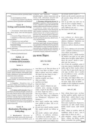 (30)
       15. Poisonous and non- poisonous snakes         oxidation and reduction.                 oxidative        rFkk ekuole okujksa ds lUnHkZ esa A
of India,                                              phosphorylagion , energy conservation and             8- fgekorZu rFkk fge izR;korZu] o`"V~;korZu rFkk
       16. Aerial adaptations of birds.                release, ATP, chelesterol. Enzymes and                    o`f"V izR;korZuA fge;qx ?kfVr gksus ds dkj.k
       17. Structural peculiarities and affiniting     coenzymes, Hormones and their functions.
                                                                                                                 rFkk izek.k A
distribution relation of prototheria and Metatheria.           2. Physiology with special reference to       9- ;ksjksi ds iqjk&ik"kk.k] e/; ik"kk.k rFkk uo
                                                       mammals -Composition of blood, blood groups
                                                       in man , coagulation. oxygen and carbondioxide
                                                                                                                 ik"kk.k dh lkekU; lkaLd`frd fo'ks"krk,a A
                   Section - B
                                                       transport, nephron and urine formation, mechanism         flU/kq ?kkVh lE;rk% mRifRr] uxj fu;kstu]
Ecology and Economic Zoology                                                                                     O;kikj] fof'k"Vrk,a rFkk iru A
                                                       of conduction along axon and across
                                                       synapes,neurotransmitters, Vision, Hearing and        10- frfFk fu/kkZj.k dh fof/k;kWa% fujis{k ,oa lkis{k A
       1. Environment : Abiotic factors and their      other receptors, mechanism of contraction of
role ; Biotic factors -Inter and Intra-specific        skeletal muscle, role. of salivery gland, liver,
relations.                                                                                                                     [k.M&nks ¼d½
                                                       pancresas and intestinal glands in digestion.
       2. Ecosystem, Niogeo-Chemical cycles.           absorption of digested food , roles of pituitary,
       3. Adaptation in fresh water, marine and        thyroid ,parathyroid, pancreas, adrenal testis,       1- ekuo mn~ f odkl dk thok'e&lk{; %
terrestrial habitats.                                  ovary and pineal body.                                   Mªk;ksfiFksdl] jkekfiFksdl] vkLVªsyksfiFksdl
       4. Pollution in air, water and land.                    3. Embryology - Gametogenesis,                   vfÝdsul] gkseksbjsDVl % fiFksdsUFkzksil rFkk
       5. Wild life in India and its conservation.     fertilization, types of eggs, cleavage, development      flusUFkzksil] fu;aMjFky] gksekslsfi;Ul
       Economic Zoology                                up to gastrulation in Branchiostoma, frog and chick      ¼es/kkoh ekuo½ dzkeSXuku] xzhekYMh ,oa pkWlysM
                                                                                                                                   s                      a
       6. Parasitism, Commenselism and Host            , Metamorphosis in frog; Formation and fate of           ekuo A
parasite relationship.                                 extra embryonic membranes in chick; formation
                                                                                                             2- diky] es:naM] Jksf.kes[kyk vkSj iknksa ds fo'ks"k
       7. Parasitic protozoans and helminths of        of amnion, allantcis and classification of placenta
                                                       in mammals, function, of placenta in mammals.            lanHkZ esa m/oZfLFkfr ds ifj.kkeLo:i ekuo esa
man.
       8. Beneficial and harmful insects.
                                                                                                                mRiUu ifjorZu rFkk f}ikfnrkA
                                                                                                             3- vkuqoaf'kdrk dk fu;e & oa'kkxfr ek;VksfVd
                 PAPER - II
                                                       23-ekuo foKku                                            vkSj fe;ksfVd ¼le&lw=h; ,oa v/kZ lw=h;½
                                                                                                                dksf'kdk foHkktu dh Hkwfedk] dksf'kdk foHkktu]
      Cell Biology , Genetics,
                                                                        iz'u i= izFke                           Mh,u, vkSj vkj,u,] oa'kkxfr ds izdkj %
     Evolution and Systematics                                                                                  vfyax lw=h] fyax lgyXu A
                                                                            [k.M&,d                          4- ;et ds izdkj vkSj vkuqoaf'kdh; vUos"k.k esa
                   Section - A
                                                                                                                mudk egRo] lqiztuu] vkuqoaf'kdh; ijke'kZA
        1. Cell Biology -Structure and function of     1-   ekuo foKku dk vFkZ] fo"k;&{ks= foLrkj ,oa 5- u`oa'kh; lewgksa dk fuekZ.k] u`tkrh; oxhZdj.k
cell and cytoplasmic consitituents : structure of           mn~ns';] ekuo foKku dk bfrgkl A ekuo                dk vk/kkj] fo'o ds izeq[k u`tkrh; lewg rFkk
nucleus , plasma membrane, mitochondria, golgi-             foKku dk bfrgkl] lekt 'kkL=] euksfoKku]             muds izeq[k mi&foHkkx] Hkkjr esa iztkrh;
bodies, endoplasmic reticulum and ribosomes ,               tho foKkuksa rFkk Hks"kt foKkuksa ls laca/k A       rRo] ekuo fofHkUurk ds dkjd % vkdkjdh;]
cell division, mitosis and miosis.                     2-   ekuo foKku dh izeq[k 'kk[kk,a                       jDr oxhZ; rFkk vkuqoaf'kdh; A
        Gene structure and function : Watsen-Crick     1-   lkekftd&lkaLd`frd ekuo foKku                     6- ekuo lao`f) % ekuo lao`f) ds fofHkUu pj.k A
miodel of DNA, sex-chromosomes and sex -                                                                        iks"k.k ,oa fodkl] lao`f) dks izHkkfor djus
                                                       2-   tSfod ekuo foKku
determination.                                                                                                  okys dkjd] lao`f) v/;;u dh fof/k;kWa A
                                                       3-   iqjkrkfRod ekuo foKku
        2. Genetics - Mendelian laws of                                                                      7- ekuofefr ,oa ekuo vkuqof'kdh dh O;kogkfjd
                                                                                                                                           a
inheritance, linkage and crossing over, mutation       4-   Hkk"kkbZ ekuo foKku
                                                       3-   laLd`fr % vo/kkj.kk] fo'ks"krk,a rFkk dk;Z          mi;ksfxrk] U;kf;d ekuo foKku A
and evolution, cytoplasmic inheritance genes and
diseases.                                                   lkaLd`frd vkpkj] vk/kkjHkwr] lkaLd`frd
        3. Evolution and Systematics -Orgin of              lkis{krk] laLd`fr dh vf/k&tSfodrk] laLd`fr                        [k.M&nks ¼[k½
life, History of evolutionary thought. Lamarck and          ,oa lH;rk] laLd`fr rFkk lekt A
his works, Darwin and his works, Sources and                fo"k; oLrq ,oa izfdz;k,a %& ijaijk% c`gn~ ijaijk 1- fookg % ifjHkk"kk] fookg ds izdkj % ,d fookg]
nature of organic variation. Natural selection,
                                                            ,oa y?kq ijaijk] ifo= ladqy] lkoZHkkSehdj.k         cgq fookg] cgqifRud] cgqifrd] vuqykse rFkk
Isolation. Concept of species and sub-species ,                                                                 izfrykse fookg A vf/kekU; fookg ds izdkj]
principles of classification, zoological nomencla-          rFkk ykS f ddhdj.k] la L d` f rdj.k rFkk
                                                            if'pehdj.k A                                        o/kw&ewY;] ngst A tutkfr;ks esa thou lkFkh
ture and international code. Fossils, geological
eras, distribution of animals zoogeographical          4-   lekt] leqnk;] lkekftd lewg] lkekftd                 pquus ds izpfyr rjhds A
realms of the world.                                        laLFkk] izkfLFkfr ,oa Hkwfedk] tkfr ,oa oxZ]        fuokl&izdkj% ekr`LFkkukRed] fir`LFkkukRed]
                                                            izHkq&tkfr ds vFkZ A                                uoLFkkukRed] ,d oa'kh; ukrsnkjh O;oLFkk]
                   Section - B                         5-   {ks=&dk;Z ijaijk% lgHkkxh voyksdu] oa'kkofy         f}oa'kh; ukrsnkjh O;oLFkk] nksgjh oa'kkoyh
  Biochemistry, Physiology and                              fof/k] vuqlwph] iz'ukoyh rFkk oS;fDrd v/            O;oLFkkA
         Embryology                                         ;;u A                                            2- ifjokj % ifjHkk"kk ,oa mi;ksfxrk] ifjokj dh
                                                       6-   izkf.k&'kkL=h; mnfodkl laca/kh n`f"Vdks.k%          lkoZHkkSfedrk] ifjokj ds izdkj A Hkkjr esa
                                                            MkfoZ u okn] uo MkfoZ u okn] ys e kdZ o kn]         la;qDr ifjokj ds fo?kVu ds dkj.k A
     1. Biochemistry -Structure of
carbohydrates,lipids, amino-acids, proteins and             uo&ysekdZokn rFkk la'kfy"V fl)kUrA               3- vkfne vFkZO;oLFkk % mRiknu] miHkksx rFkk
nucleic acids, glycolysis and Krebs cycle, 7-               LrU; izkf.k;ksa esa ekuo dk LFkku% izkbesV oxZ      forj.k A fofue;% oLrq fofue;] mRlfod
                                                            dk rqyukRed 'kkjhfjd v/;;u fo'ks"kdj ekuo           fofue;] vU;ksU;kfJrk rFkk iquj~forj.kA
                                                                                                                                                            Øe'k%
 