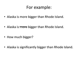 For example: Alaska is more bigger than Rhode Island. Alaska is more bigger than Rhode Island. How much bigger? Alaska is significantly bigger than Rhode Island. 