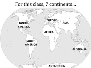 For this class, 7 continents… NORTH AMERICA SOUTH AMERICA AFRICA EUROPE ASIA ANTARCTICA AUSTRALIA 