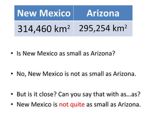 Is New Mexico as small as Arizona?  No, New Mexico is not as small as Arizona.  But is it close? Can you say that with as…as? New Mexico is  not quite  as small as Arizona. New Mexico Arizona 314,460 km 2 295,254 km 2 