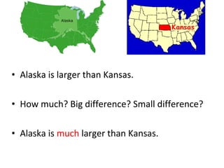 Alaska is larger than Kansas. How much? Big difference? Small difference? Alaska is  much  larger than Kansas. 