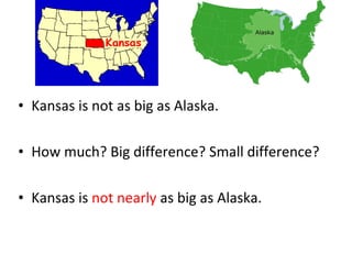 Kansas is not as big as Alaska. How much? Big difference? Small difference? Kansas is  not nearly  as big as Alaska. 