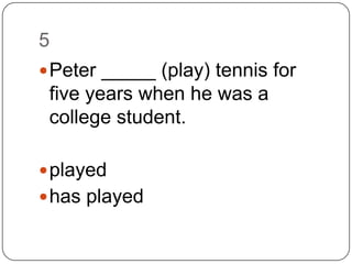 5Peter _____ (play) tennis for five years when he was a college student.playedhas played
