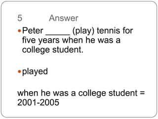 5		AnswerPeter _____ (play) tennis for five years when he was a college student.playedwhen he was a college student = 2001-2005