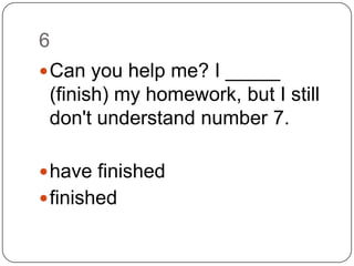 6		Can you help me? I _____ (finish) my homework, but I still don't understand number 7.have finishedfinished