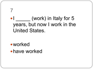7I _____ (work) in Italy for 5 years, but now I work in the United States. workedhave worked