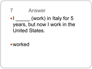 7		AnswerI _____ (work) in Italy for 5 years, but now I work in the United States. worked