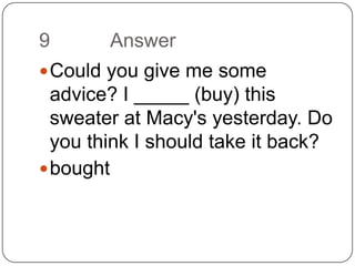 9		AnswerCould you give me some advice? I _____ (buy) this sweater at Macy's yesterday. Do you think I should take it back?bought
