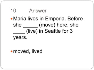 10		AnswerMaria lives in Emporia. Before she _____ (move) here, she ____ (live) in Seattle for 3 years.moved, lived