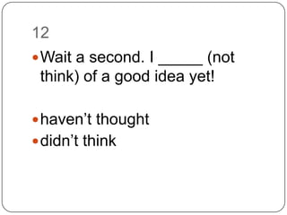 12		Wait a second. I _____ (not think) of a good idea yet!haven’t thoughtdidn’t think