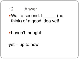 12		AnwerWait a second. I _____ (not think) of a good idea yet!haven’t thoughtyet = up to now