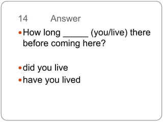 14		AnswerHow long _____ (you/live) there before coming here?did you livehave you lived