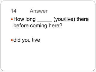 14		AnswerHow long _____ (you/live) there before coming here?did you live