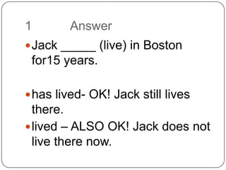 1		AnswerJack _____ (live) in Boston for15 years.has lived- OK! Jack still lives there.lived – ALSO OK! Jack does not live there now.