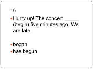 16Hurry up! The concert _____ (begin) five minutes ago. We are late.beganhas begun