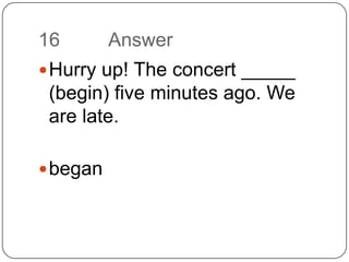 16		AnswerHurry up! The concert _____ (begin) five minutes ago. We are late.began