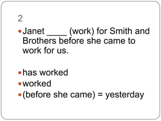2Janet ____ (work) for Smith and Brothers before she came to work for us.has workedworked(before she came) = yesterday